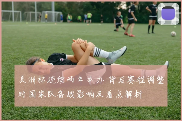 美洲杯连续两年举办 背后赛程调整对国家队备战影响及看点解析