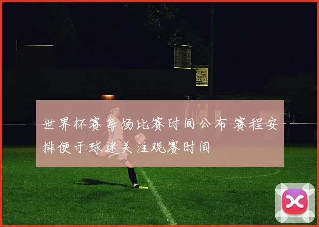 世界杯赛每场比赛时间公布 赛程安排便于球迷关注观赛时间