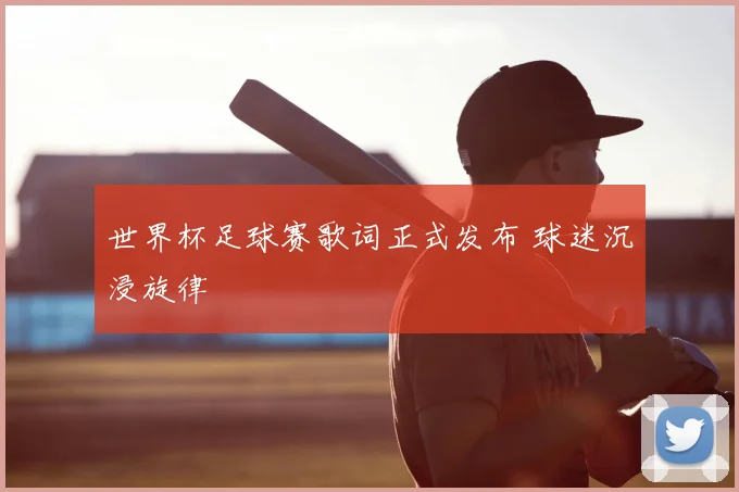 世界杯足球赛歌词正式发布 球迷沉浸旋律
