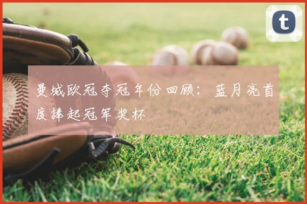 曼城欧冠夺冠年份回顾：蓝月亮首度捧起冠军奖杯