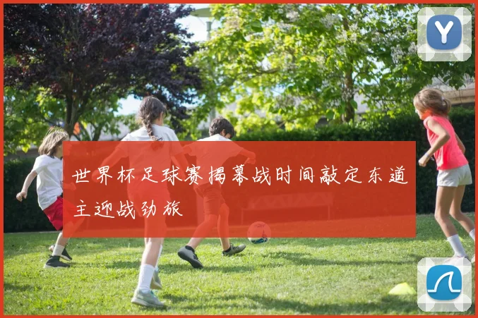 世界杯足球赛揭幕战时间敲定东道主迎战劲旅