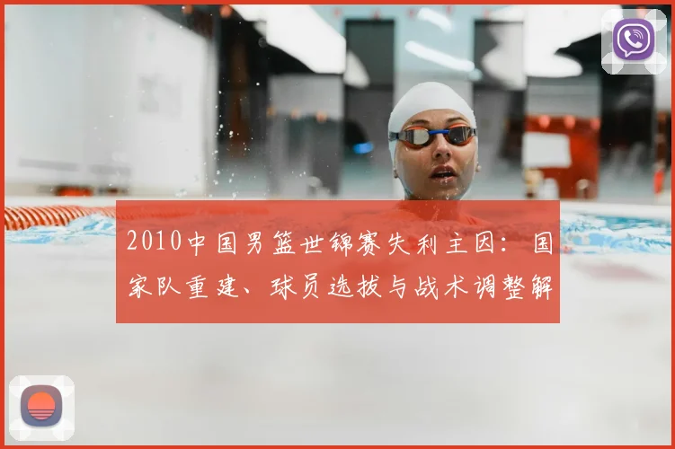 2010中国男篮世锦赛失利主因：国家队重建、球员选拔与战术调整解析