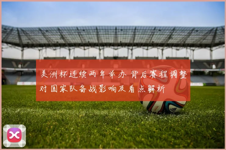 美洲杯连续两年举办 背后赛程调整对国家队备战影响及看点解析