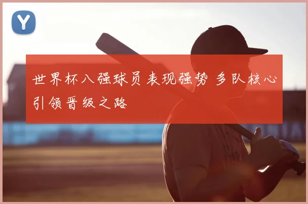 世界杯八强球员表现强势 多队核心引领晋级之路