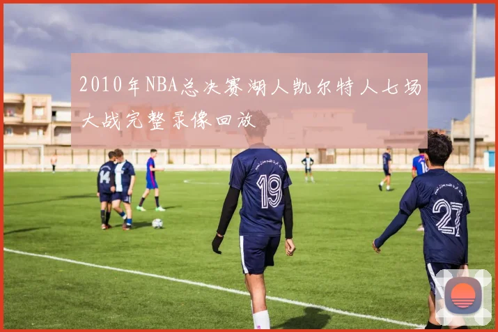 2010年NBA总决赛湖人凯尔特人七场大战完整录像回放