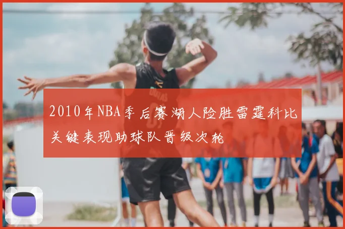 2010年NBA季后赛湖人险胜雷霆科比关键表现助球队晋级次轮