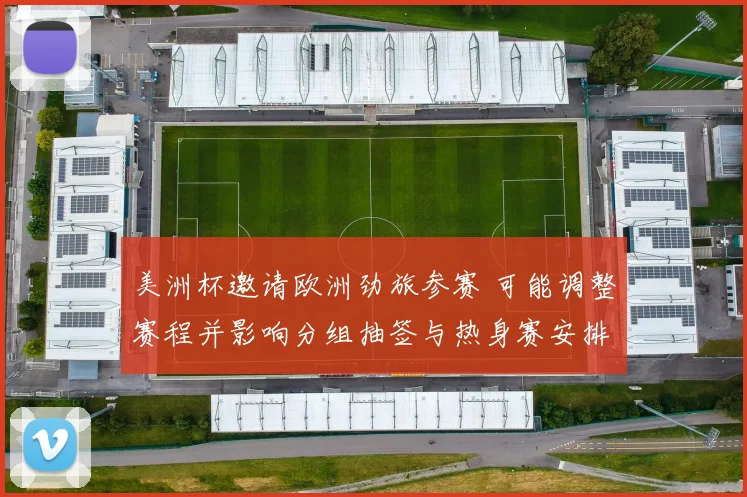 美洲杯邀请欧洲劲旅参赛 可能调整赛程并影响分组抽签与热身赛安排