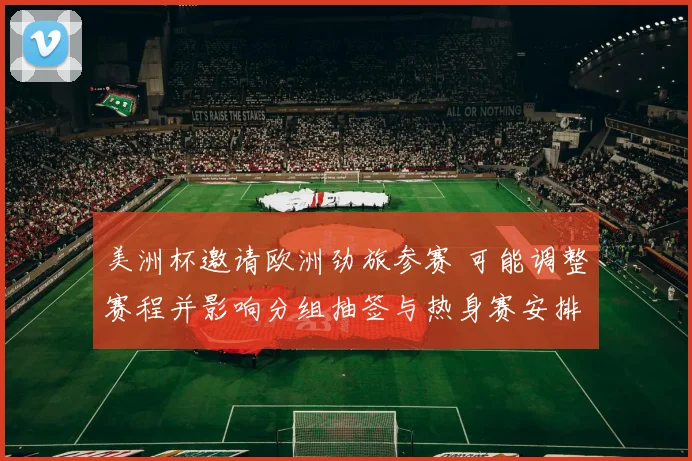 美洲杯邀请欧洲劲旅参赛 可能调整赛程并影响分组抽签与热身赛安排