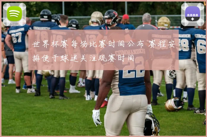 世界杯赛每场比赛时间公布 赛程安排便于球迷关注观赛时间