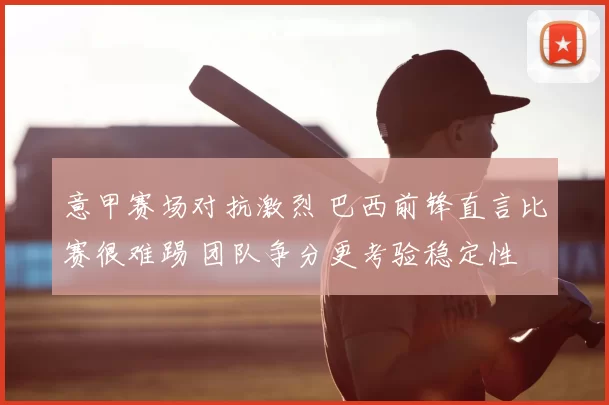 意甲赛场对抗激烈 巴西前锋直言比赛很难踢 团队争分更考验稳定性