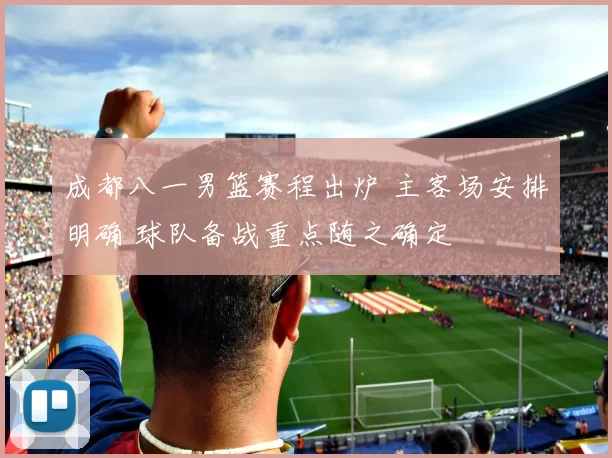 成都八一男篮赛程出炉 主客场安排明确 球队备战重点随之确定