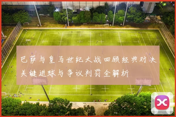 巴萨与皇马世纪大战回顾经典对决关键进球与争议判罚全解析