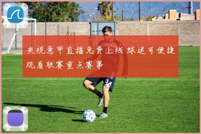 央视意甲直播免费上线 球迷可便捷观看联赛重点赛事