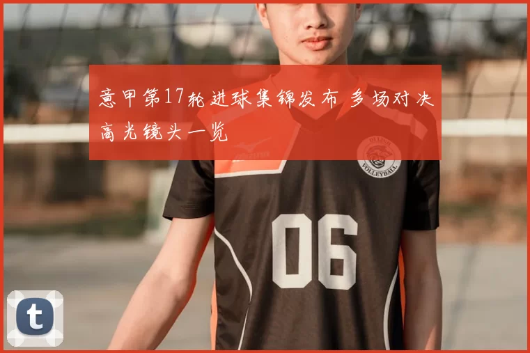 意甲第17轮进球集锦发布 多场对决高光镜头一览