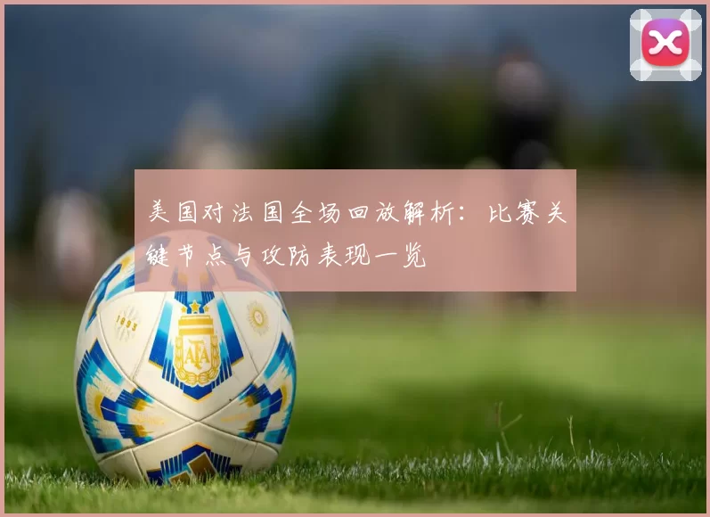 美国对法国全场回放解析：比赛关键节点与攻防表现一览