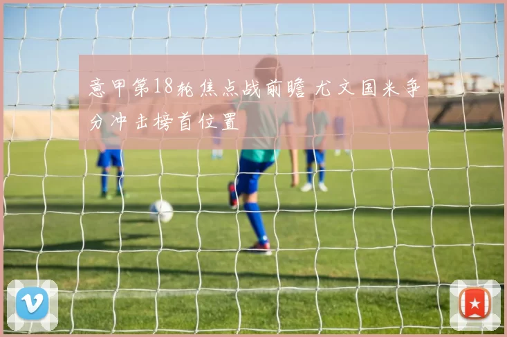 意甲第18轮焦点战前瞻 尤文国米争分冲击榜首位置