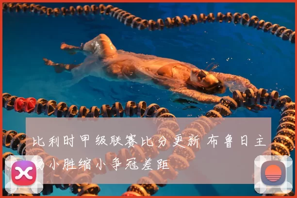 比利时甲级联赛比分更新 布鲁日主场小胜缩小争冠差距