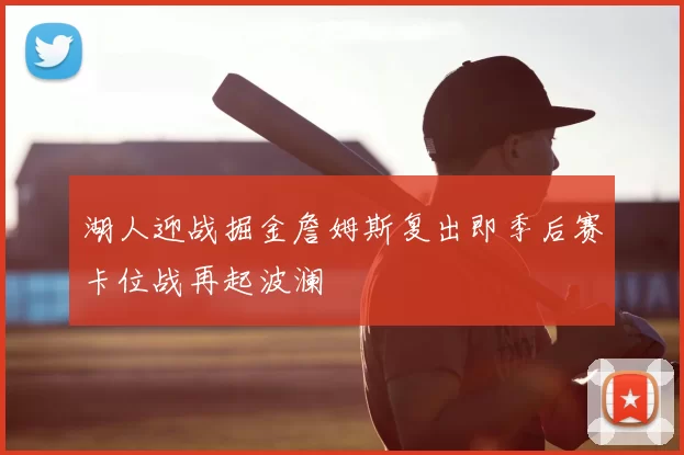 湖人迎战掘金詹姆斯复出即季后赛卡位战再起波澜