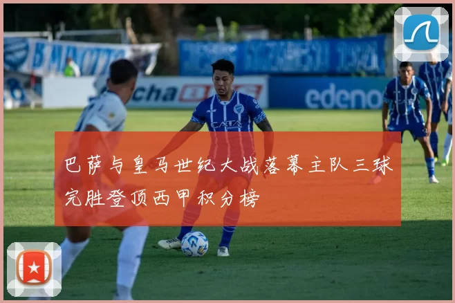 巴萨与皇马世纪大战落幕主队三球完胜登顶西甲积分榜