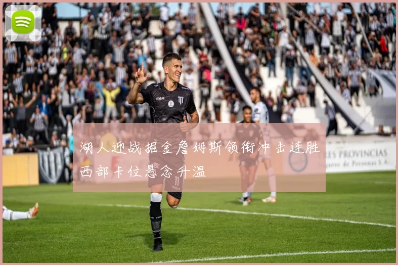 湖人迎战掘金詹姆斯领衔冲击连胜西部卡位悬念升温