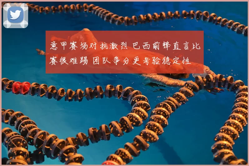 意甲赛场对抗激烈 巴西前锋直言比赛很难踢 团队争分更考验稳定性