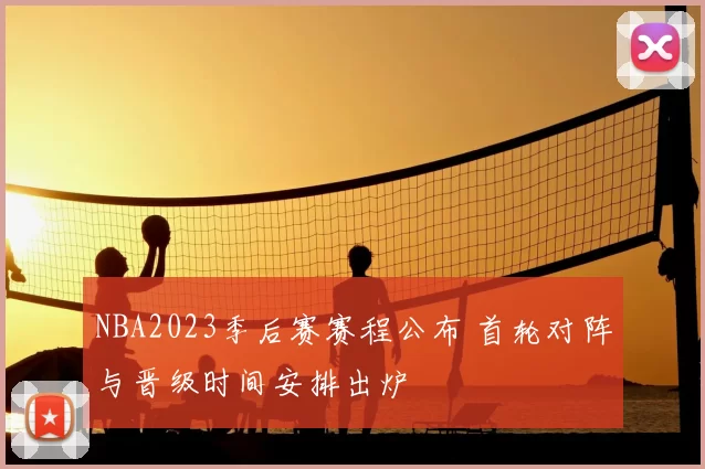 NBA2023季后赛赛程公布 首轮对阵与晋级时间安排出炉