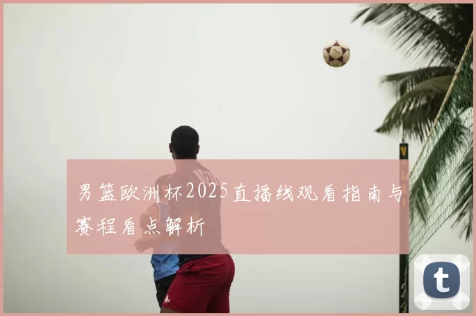 男篮欧洲杯2025直播线观看指南与赛程看点解析