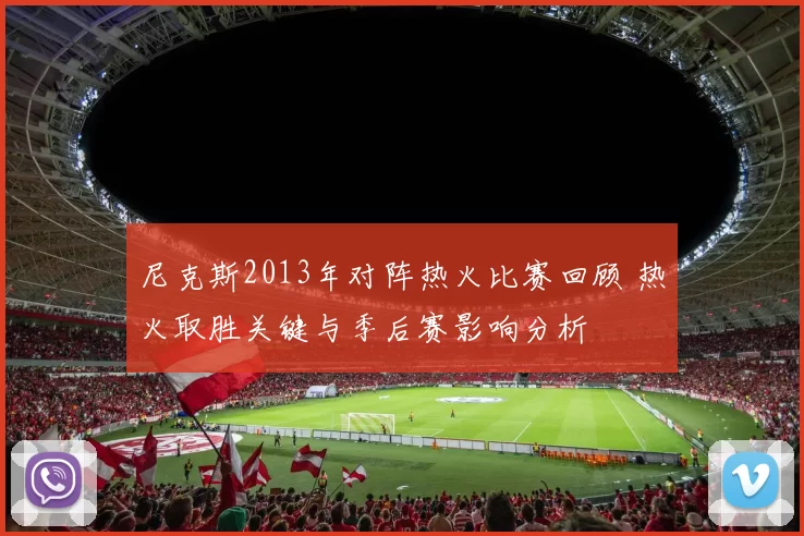 尼克斯2013年对阵热火比赛回顾 热火取胜关键与季后赛影响分析