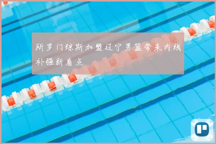 所罗门琼斯加盟辽宁男篮带来内线补强新看点