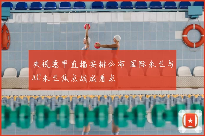 央视意甲直播安排公布 国际米兰与AC米兰焦点战成看点