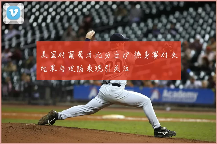 美国对葡萄牙比分出炉 热身赛对决结果与攻防表现引关注