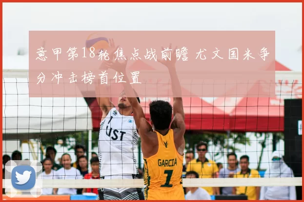 意甲第18轮焦点战前瞻 尤文国米争分冲击榜首位置