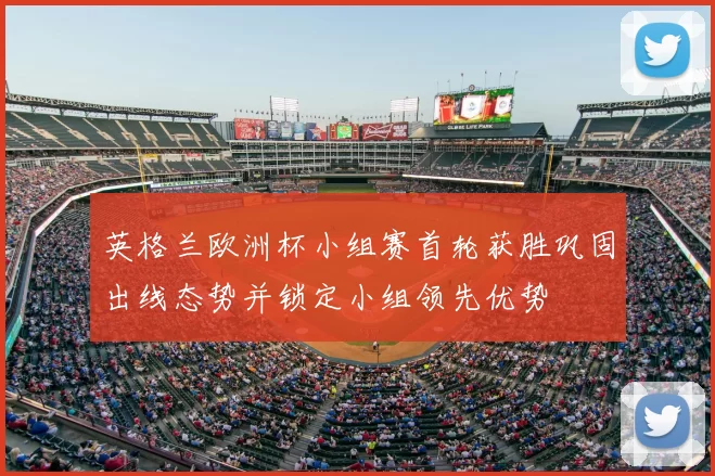 英格兰欧洲杯小组赛首轮获胜巩固出线态势并锁定小组领先优势