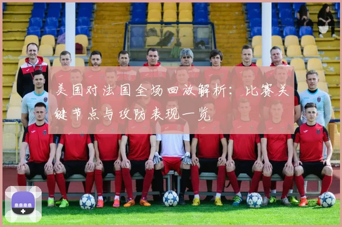 美国对法国全场回放解析：比赛关键节点与攻防表现一览