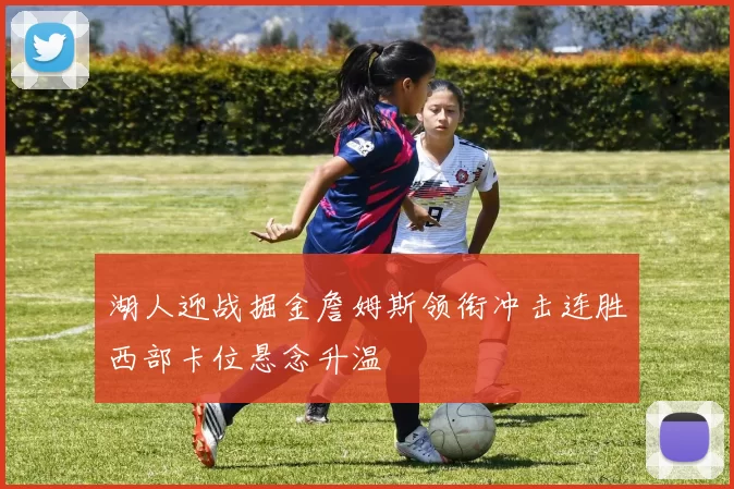 湖人迎战掘金詹姆斯领衔冲击连胜西部卡位悬念升温