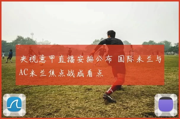 央视意甲直播安排公布 国际米兰与AC米兰焦点战成看点